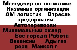 Менеджер по логистике › Название организации ­ АМ-логистик › Отрасль предприятия ­ Автоперевозки › Минимальный оклад ­ 25 000 - Все города Работа » Вакансии   . Адыгея респ.,Майкоп г.